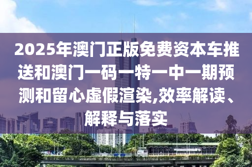 2025年澳門(mén)正版免費(fèi)資本車(chē)推送和澳門(mén)一碼一特一中一期預(yù)測(cè)和留心虛假渲染,效率解讀、解釋與落實(shí)