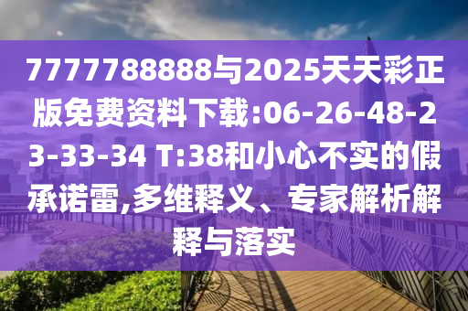 7777788888與2025天天彩正版免費(fèi)資料下載:06-26-48-23-33-34 T:38和小心不實(shí)的假承諾雷,多維釋義、專家解析解釋與落實(shí)