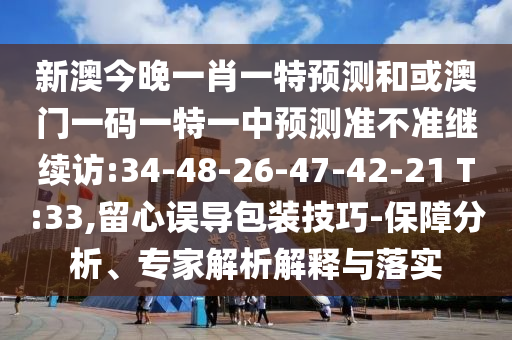 新澳今晚一肖一特預(yù)測和或澳門一碼一特一中預(yù)測準(zhǔn)不準(zhǔn)繼續(xù)訪:34-48-26-47-42-21 T:33,留心誤導(dǎo)包裝技巧-保障分析、專家解析解釋與落實