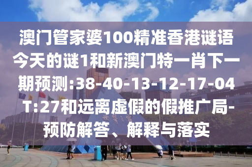 澳門管家婆100精準(zhǔn)香港謎語今天的謎1和新澳門特一肖下一期預(yù)測:38-40-13-12-17-04 T:27和遠(yuǎn)離虛假的假推廣局-預(yù)防解答、解釋與落實