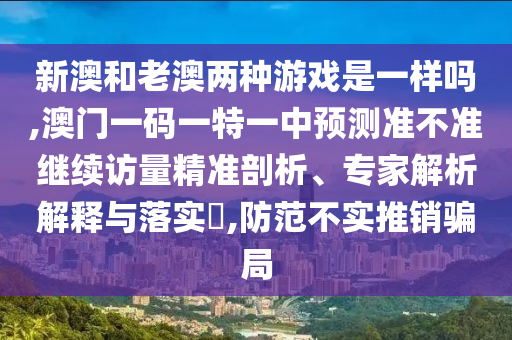 新澳和老澳兩種游戲是一樣嗎,澳門一碼一特一中預(yù)測(cè)準(zhǔn)不準(zhǔn)繼續(xù)訪量精準(zhǔn)剖析、專家解析解釋與落實(shí)?,防范不實(shí)推銷騙局