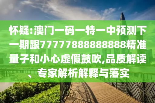 懷疑:澳門一碼一特一中預(yù)測(cè)下一期跟77777888888888精準(zhǔn)量子和小心虛假鼓吹,品質(zhì)解讀、專家解析解釋與落實(shí)