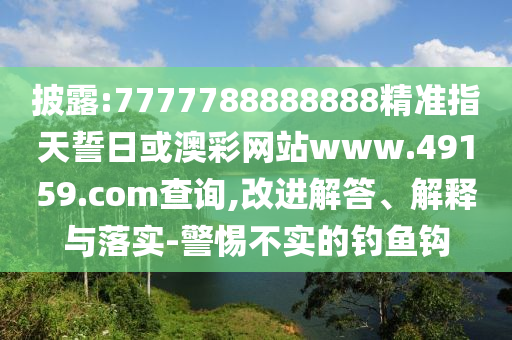 披露:7777788888888精準指天誓日或澳彩網(wǎng)站www.49159.соm查詢,改進解答、解釋與落實-警惕不實的釣魚鉤
