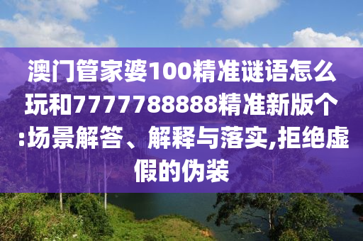 澳門管家婆100精準(zhǔn)謎語怎么玩和7777788888精準(zhǔn)新版?zhèn)€:場景解答、解釋與落實,拒絕虛假的偽裝