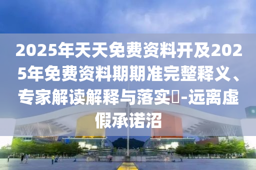 2025年天天免費(fèi)資料開(kāi)及2025年免費(fèi)資料期期準(zhǔn)完整釋義、專家解讀解釋與落實(shí)?-遠(yuǎn)離虛假承諾沼