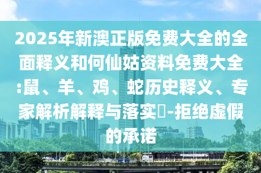 2025年新澳正版免費大全的全面釋義和何仙姑資料免費大全:鼠、羊、雞、蛇歷史釋義、專家解析解釋與落實?-拒絕虛假的承諾