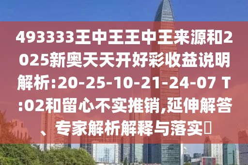 493333王中王王中王來(lái)源和2025新奧天天開(kāi)好彩收益說(shuō)明解析:20-25-10-21-24-07 T:02和留心不實(shí)推銷(xiāo),延伸解答、專(zhuān)家解析解釋與落實(shí)?