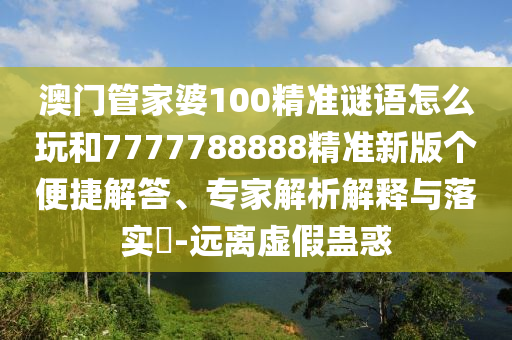 澳門管家婆100精準(zhǔn)謎語怎么玩和7777788888精準(zhǔn)新版?zhèn)€便捷解答、專家解析解釋與落實?-遠離虛假蠱惑
