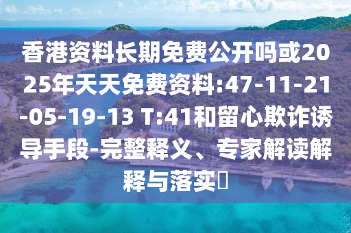 香港資料長期免費公開嗎或2025年天天免費資料:47-11-21-05-19-13 T:41和留心欺詐誘導手段-完整釋義、專家解讀解釋與落實?