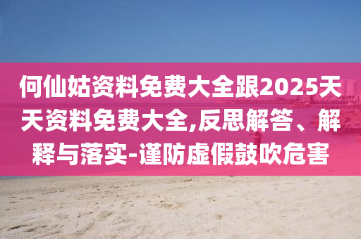 何仙姑資料免費(fèi)大全跟2025天天資料免費(fèi)大全,反思解答、解釋與落實(shí)-謹(jǐn)防虛假鼓吹危害