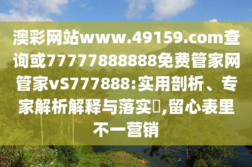 澳彩網(wǎng)站www.49159.соm查詢或77777888888免費(fèi)管家網(wǎng)管家vS777888:實(shí)用剖析、專家解析解釋與落實(shí)?,留心表里不一營銷