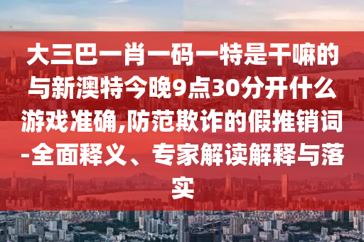 大三巴一肖一碼一特是干嘛的與新澳特今晚9點(diǎn)30分開什么游戲準(zhǔn)確,防范欺詐的假推銷詞-全面釋義、專家解讀解釋與落實(shí)