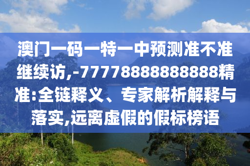 澳門一碼一特一中預(yù)測準(zhǔn)不準(zhǔn)繼續(xù)訪,-77778888888888精準(zhǔn):全鏈釋義、專家解析解釋與落實,遠(yuǎn)離虛假的假標(biāo)榜語