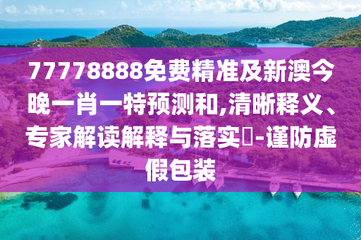 77778888免費(fèi)精準(zhǔn)及新澳今晚一肖一特預(yù)測(cè)和,清晰釋義、專家解讀解釋與落實(shí)?-謹(jǐn)防虛假包裝