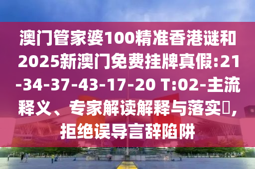 澳門管家婆100精準(zhǔn)香港謎和2025新澳門免費(fèi)掛牌真假:21-34-37-43-17-20 T:02-主流釋義、專家解讀解釋與落實(shí)?,拒絕誤導(dǎo)言辭陷阱