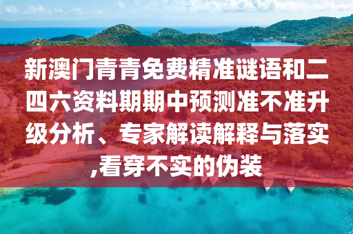 新澳門青青免費精準謎語和二四六資料期期中預測準不準升級分析、專家解讀解釋與落實,看穿不實的偽裝
