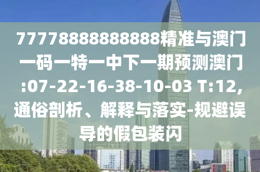 77778888888888精準(zhǔn)與澳門一碼一特一中下一期預(yù)測(cè)澳門:07-22-16-38-10-03 T:12,通俗剖析、解釋與落實(shí)-規(guī)避誤導(dǎo)的假包裝閃