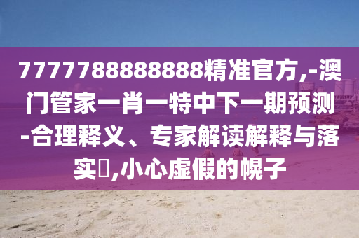 7777788888888精準(zhǔn)官方,-澳門管家一肖一特中下一期預(yù)測-合理釋義、專家解讀解釋與落實(shí)?,小心虛假的幌子