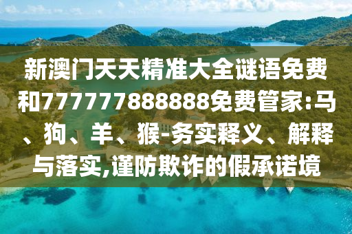 新澳門天天精準(zhǔn)大全謎語免費和777777888888免費管家:馬、狗、羊、猴-務(wù)實釋義、解釋與落實,謹(jǐn)防欺詐的假承諾境