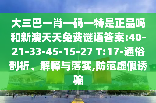 大三巴一肖一碼一特是正品嗎和新澳天天免費謎語答案:40-21-33-45-15-27 T:17-通俗剖析、解釋與落實,防范虛假誘騙