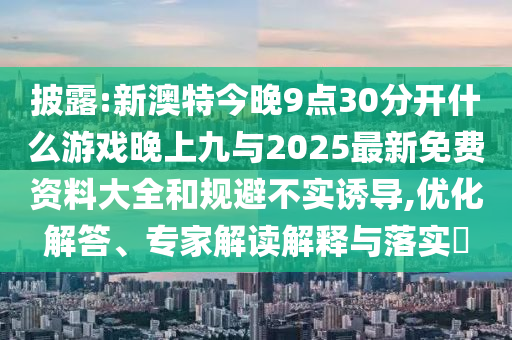 披露:新澳特今晚9點(diǎn)30分開什么游戲晚上九與2025最新免費(fèi)資料大全和規(guī)避不實(shí)誘導(dǎo),優(yōu)化解答、專家解讀解釋與落實(shí)?