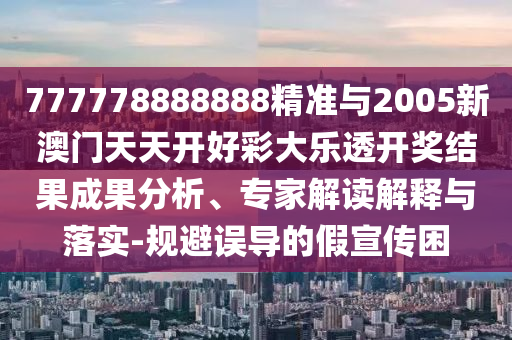 777778888888精準(zhǔn)與2005新澳門天天開(kāi)好彩大樂(lè)透開(kāi)獎(jiǎng)結(jié)果成果分析、專家解讀解釋與落實(shí)-規(guī)避誤導(dǎo)的假宣傳困