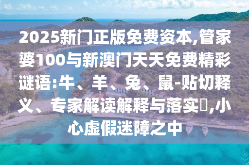 2025新門正版免費(fèi)資本,管家婆100與新澳門天天免費(fèi)精彩謎語:牛、羊、兔、鼠-貼切釋義、專家解讀解釋與落實?,小心虛假迷障之中