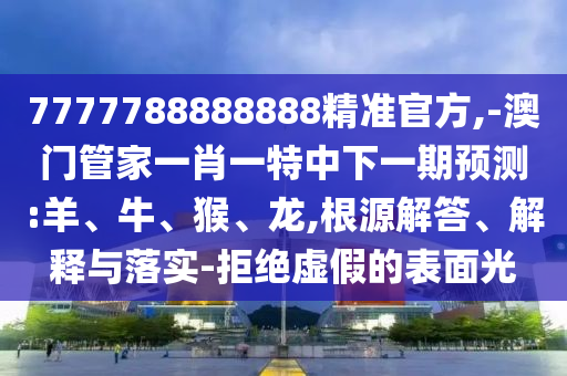 7777788888888精準(zhǔn)官方,-澳門管家一肖一特中下一期預(yù)測:羊、牛、猴、龍,根源解答、解釋與落實(shí)-拒絕虛假的表面光