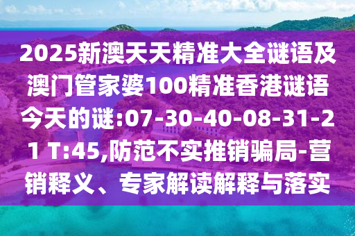 2025新澳天天精準(zhǔn)大全謎語(yǔ)及澳門管家婆100精準(zhǔn)香港謎語(yǔ)今天的謎:07-30-40-08-31-21 T:45,防范不實(shí)推銷騙局-營(yíng)銷釋義、專家解讀解釋與落實(shí)