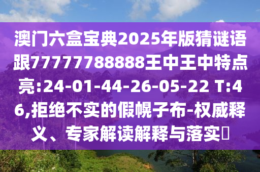 澳門六盒寶典2025年版猜謎語跟77777788888王中王中特點(diǎn)亮:24-01-44-26-05-22 T:46,拒絕不實(shí)的假幌子布-權(quán)威釋義、專家解讀解釋與落實(shí)?
