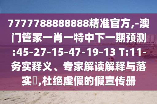 7777788888888精準(zhǔn)官方,-澳門管家一肖一特中下一期預(yù)測:45-27-15-47-19-13 T:11-務(wù)實(shí)釋義、專家解讀解釋與落實(shí)?,杜絕虛假的假宣傳冊