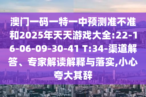 澳門(mén)一碼一特一中預(yù)測(cè)準(zhǔn)不準(zhǔn)和2025年天天游戲大全:22-16-06-09-30-41 T:34-渠道解答、專(zhuān)家解讀解釋與落實(shí),小心夸大其辭