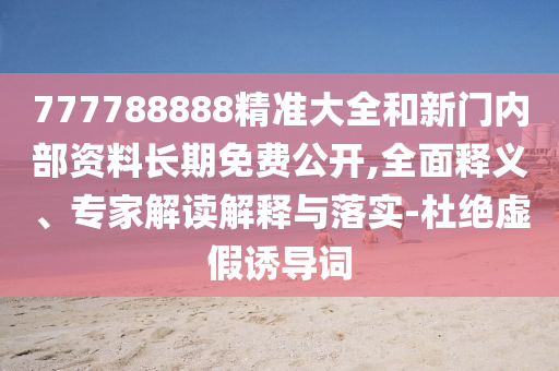 777788888精準(zhǔn)大全和新門內(nèi)部資料長(zhǎng)期免費(fèi)公開(kāi),全面釋義、專家解讀解釋與落實(shí)-杜絕虛假誘導(dǎo)詞