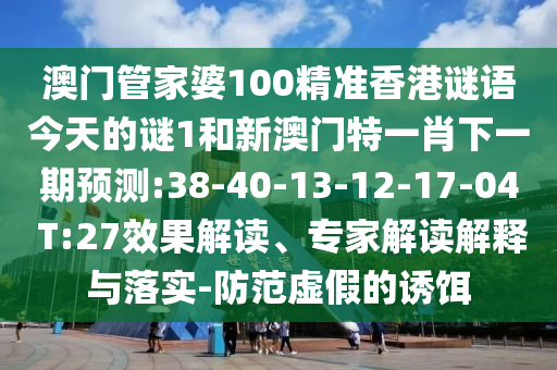 澳門管家婆100精準(zhǔn)香港謎語今天的謎1和新澳門特一肖下一期預(yù)測:38-40-13-12-17-04 T:27效果解讀、專家解讀解釋與落實-防范虛假的誘餌