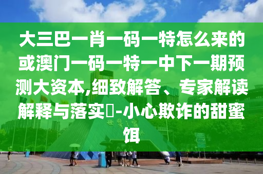 大三巴一肖一碼一特怎么來的或澳門一碼一特一中下一期預(yù)測(cè)大資本,細(xì)致解答、專家解讀解釋與落實(shí)?-小心欺詐的甜蜜餌