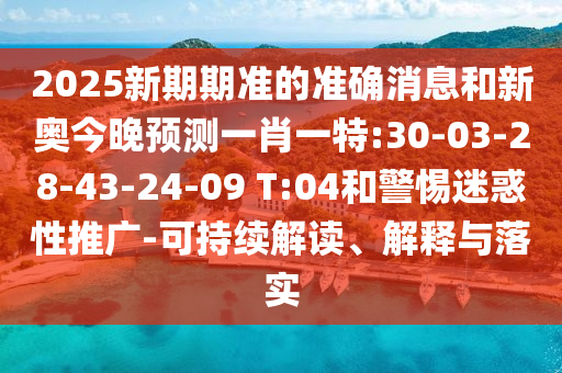 2025新期期準(zhǔn)的準(zhǔn)確消息和新奧今晚預(yù)測一肖一特:30-03-28-43-24-09 T:04和警惕迷惑性推廣-可持續(xù)解讀、解釋與落實
