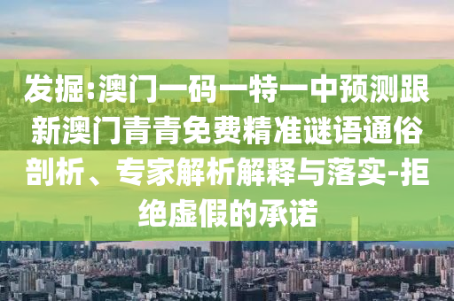 發(fā)掘:澳門一碼一特一中預(yù)測跟新澳門青青免費(fèi)精準(zhǔn)謎語通俗剖析、專家解析解釋與落實(shí)-拒絕虛假的承諾