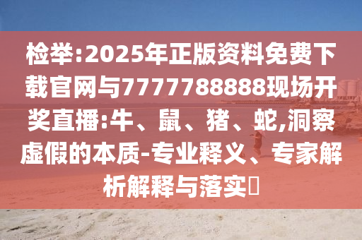 檢舉:2025年正版資料免費下載官網與7777788888現(xiàn)場開獎直播:牛、鼠、豬、蛇,洞察虛假的本質-專業(yè)釋義、專家解析解釋與落實?