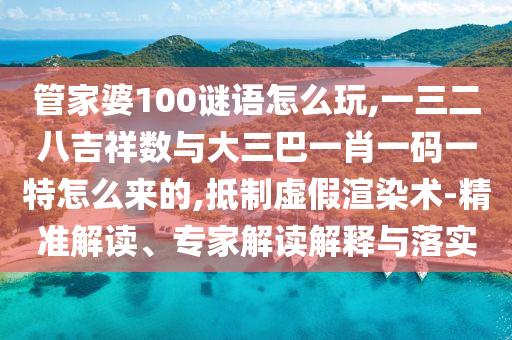 管家婆100謎語怎么玩,一三二八吉祥數(shù)與大三巴一肖一碼一特怎么來的,抵制虛假渲染術(shù)-精準(zhǔn)解讀、專家解讀解釋與落實(shí)