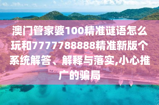 澳門管家婆100精準(zhǔn)謎語怎么玩和7777788888精準(zhǔn)新版?zhèn)€系統(tǒng)解答、解釋與落實,小心推廣的騙局