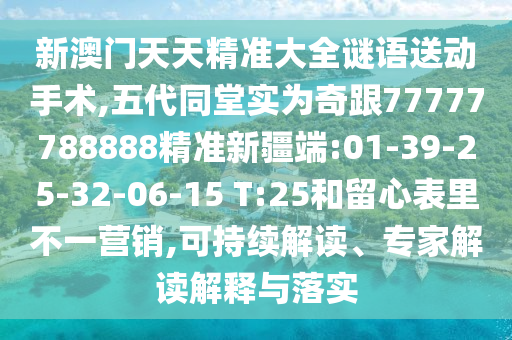 新澳門天天精準(zhǔn)大全謎語送動手術(shù),五代同堂實為奇跟77777788888精準(zhǔn)新疆端:01-39-25-32-06-15 T:25和留心表里不一營銷,可持續(xù)解讀、專家解讀解釋與落實