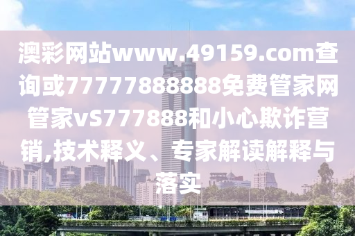 澳彩網(wǎng)站www.49159.соm查詢或77777888888免費(fèi)管家網(wǎng)管家vS777888和小心欺詐營銷,技術(shù)釋義、專家解讀解釋與落實(shí)