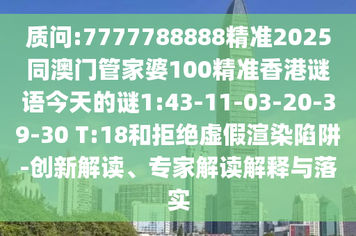 質(zhì)問(wèn):7777788888精準(zhǔn)2025同澳門(mén)管家婆100精準(zhǔn)香港謎語(yǔ)今天的謎1:43-11-03-20-39-30 T:18和拒絕虛假渲染陷阱-創(chuàng)新解讀、專(zhuān)家解讀解釋與落實(shí)