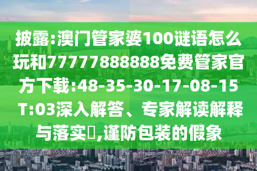 披露:澳門管家婆100謎語怎么玩和77777888888免費管家官方下載:48-35-30-17-08-15 T:03深入解答、專家解讀解釋與落實?,謹防包裝的假象