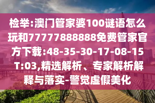 檢舉:澳門管家婆100謎語怎么玩和77777888888免費管家官方下載:48-35-30-17-08-15 T:03,精選解析、專家解析解釋與落實-警覺虛假美化