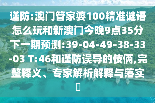 謹防:澳門管家婆100精準謎語怎么玩和新澳門今晚9點35分下一期預測:39-04-49-38-33-03 T:46和謹防誤導的伎倆,完整釋義、專家解析解釋與落實?