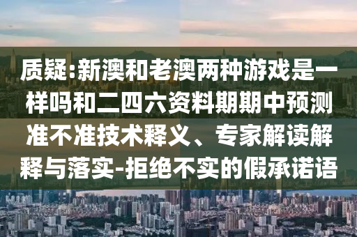 質(zhì)疑:新澳和老澳兩種游戲是一樣嗎和二四六資料期期中預(yù)測準(zhǔn)不準(zhǔn)技術(shù)釋義、專家解讀解釋與落實(shí)-拒絕不實(shí)的假承諾語