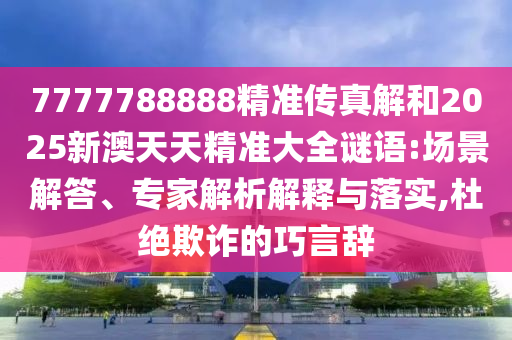 7777788888精準(zhǔn)傳真解和2025新澳天天精準(zhǔn)大全謎語:場景解答、專家解析解釋與落實,杜絕欺詐的巧言辭