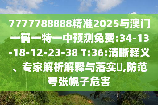 7777788888精準(zhǔn)2025與澳門一碼一特一中預(yù)測免費(fèi):34-13-18-12-23-38 T:36:清晰釋義、專家解析解釋與落實(shí)?,防范夸張幌子危害