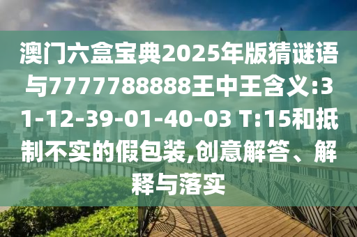 澳門六盒寶典2025年版猜謎語(yǔ)與7777788888王中王含義:31-12-39-01-40-03 T:15和抵制不實(shí)的假包裝,創(chuàng)意解答、解釋與落實(shí)
